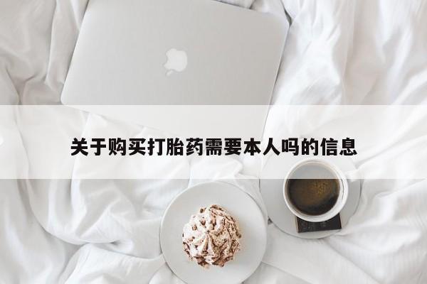 德格县私人诊所打胎药关于购买打胎药需要本人吗的信息