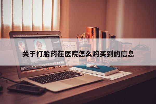 德格县私人诊所打胎药关于打胎药在医院怎么购买到的信息