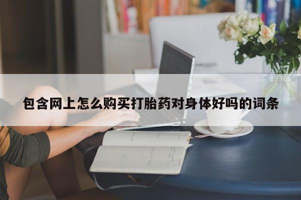 德格县私人诊所打胎药包含网上怎么购买打胎药对身体好吗的词条