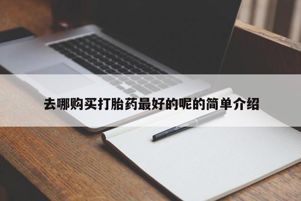 德格县私人诊所打胎药去哪购买打胎药最好的呢的简单介绍
