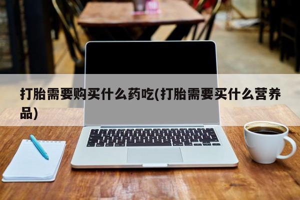德格县私人诊所打胎药打胎需要购买什么药吃(打胎需要买什么营养品)