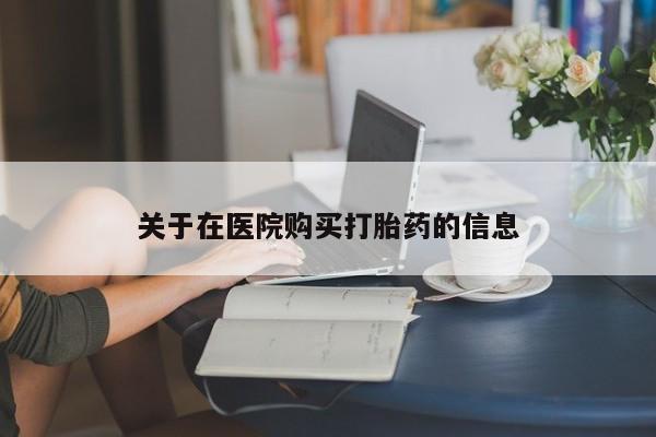 德格县私人诊所打胎药关于在医院购买打胎药的信息