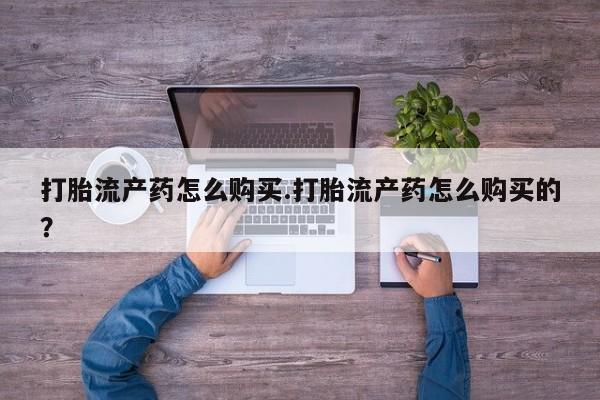 德格县私人诊所打胎药打胎流产药怎么购买.打胎流产药怎么购买的？