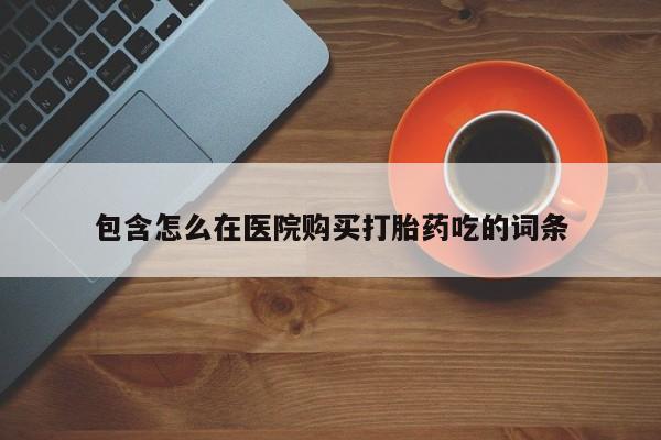 德格县私人诊所打胎药包含怎么在医院购买打胎药吃的词条